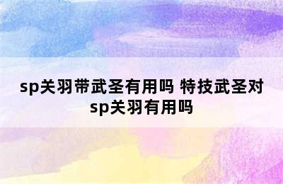 sp关羽带武圣有用吗 特技武圣对sp关羽有用吗